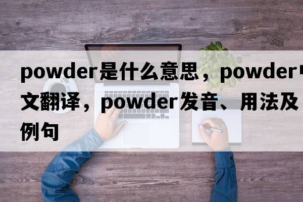 powder是什么意思，powder中文翻譯，powder發(fā)音、用法及例句