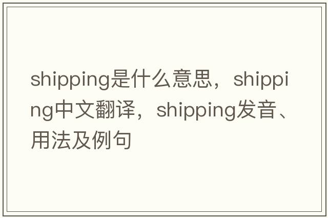 shipping是什么意思，shipping中文翻譯，shipping發(fā)音、用法及例句
