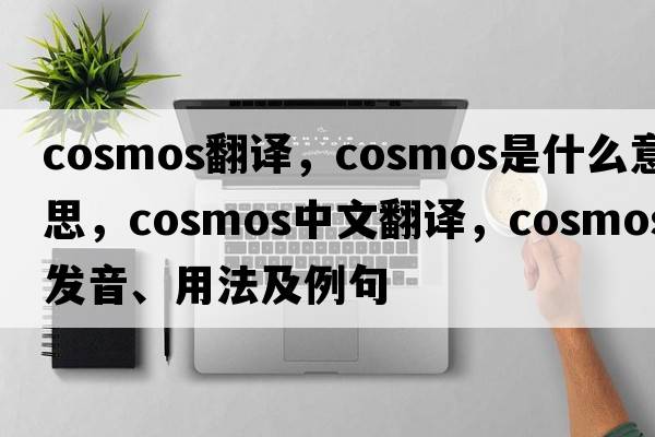 cosmos翻譯，cosmos是什么意思，cosmos中文翻譯，cosmos發(fā)音、用法及例句