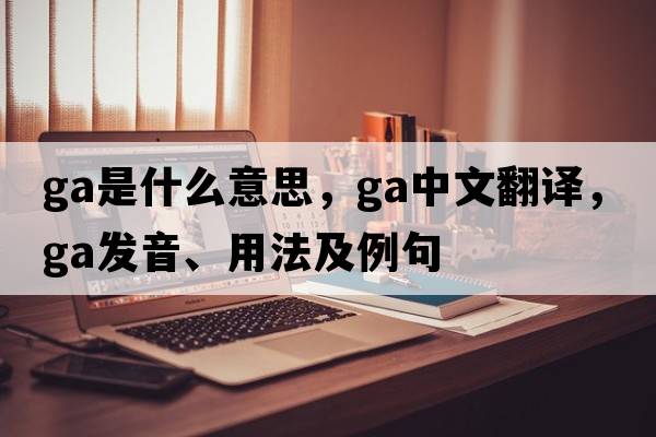 Ga是什么意思，Ga中文翻譯，Ga發(fā)音、用法及例句