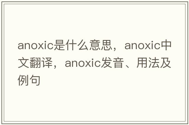 anoxic是什么意思，anoxic中文翻譯，anoxic發(fā)音、用法及例句