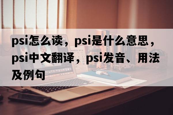 psi怎么讀，psi是什么意思，psi中文翻譯，psi發(fā)音、用法及例句