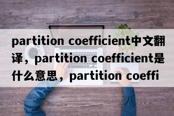 partition coefficient中文翻譯，partition coefficient是什么意思，partition coefficient發(fā)音、用法及例句