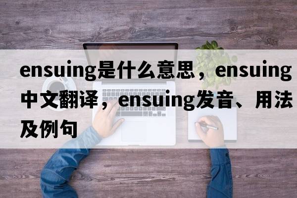 ensuing是什么意思，ensuing中文翻譯，ensuing發(fā)音、用法及例句