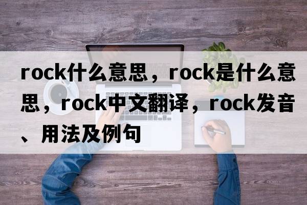 rock什么意思，rock是什么意思，rock中文翻譯，rock發(fā)音、用法及例句