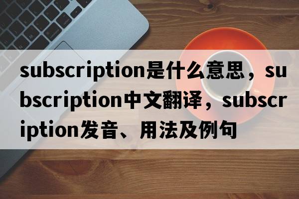 subscription是什么意思，subscription中文翻譯，subscription發(fā)音、用法及例句