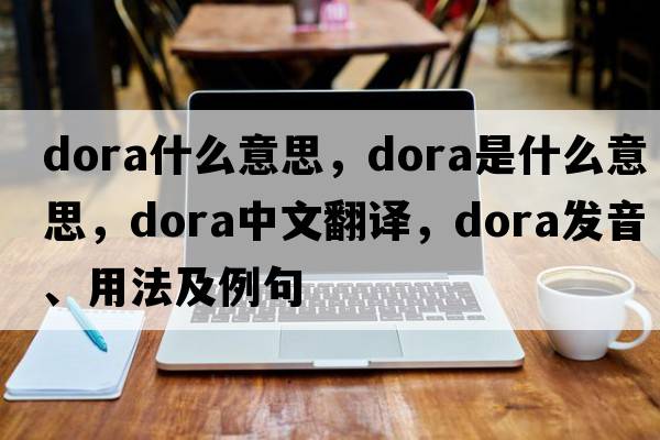dora什么意思，dora是什么意思，dora中文翻譯，dora發(fā)音、用法及例句