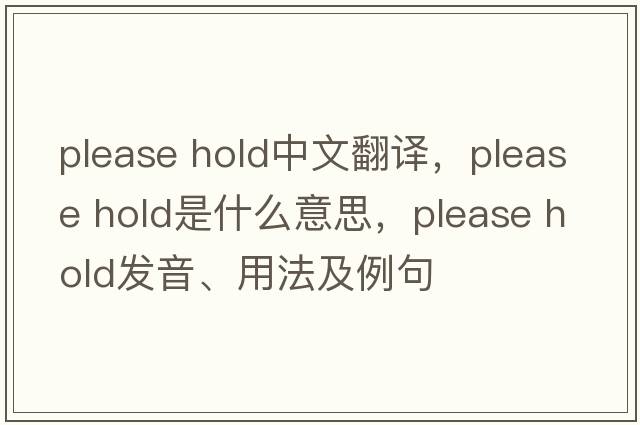 please hold中文翻譯，please hold是什么意思，please hold發(fā)音、用法及例句