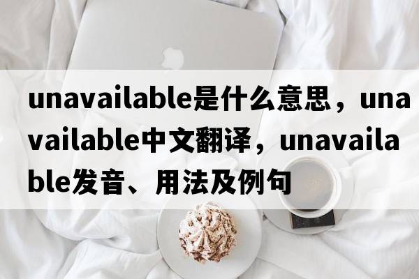 unavailable是什么意思，unavailable中文翻譯，unavailable發(fā)音、用法及例句