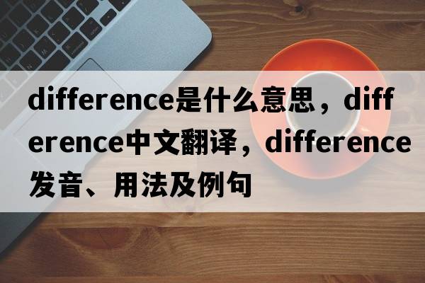 difference是什么意思，difference中文翻譯，difference發(fā)音、用法及例句