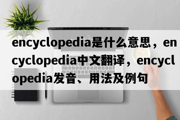 encyclopedia是什么意思，encyclopedia中文翻譯，encyclopedia發(fā)音、用法及例句