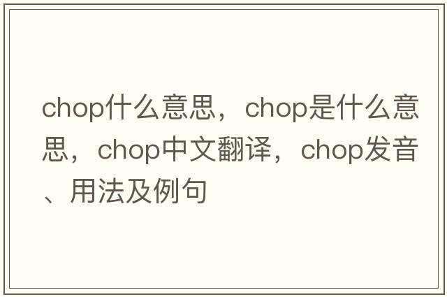 chop什么意思，chop是什么意思，chop中文翻譯，chop發(fā)音、用法及例句