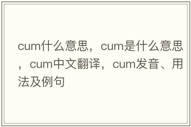 cum什么意思，cum是什么意思，cum中文翻譯，cum發(fā)音、用法及例句
