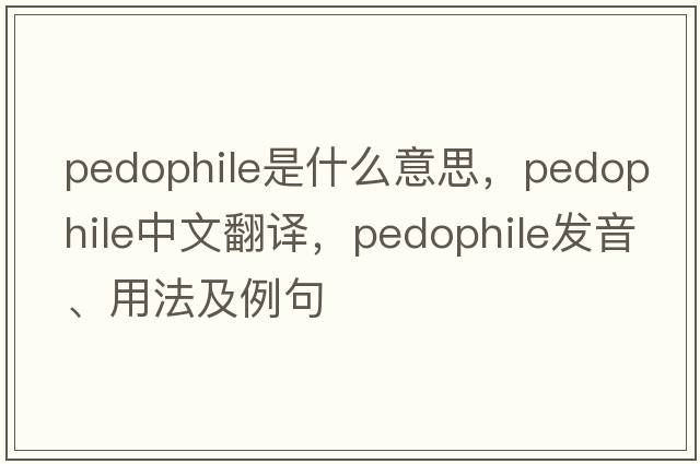 pedophile是什么意思，pedophile中文翻譯，pedophile發(fā)音、用法及例句