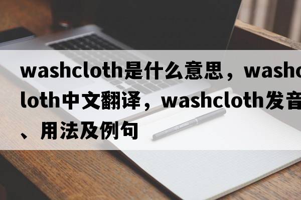 washcloth是什么意思，washcloth中文翻譯，washcloth發(fā)音、用法及例句