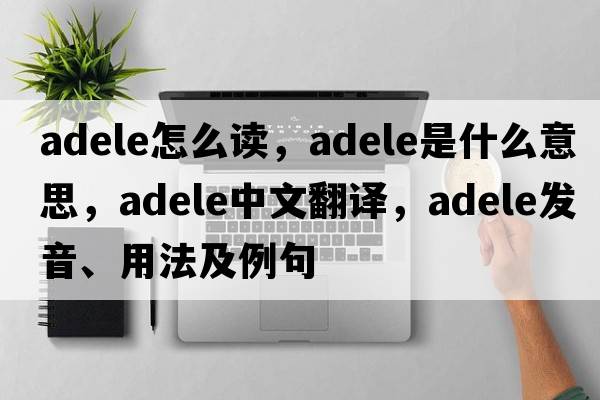 adele怎么讀，adele是什么意思，adele中文翻譯，adele發(fā)音、用法及例句