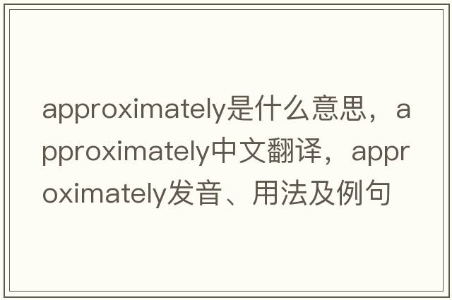 approximately是什么意思，approximately中文翻譯，approximately發(fā)音、用法及例句