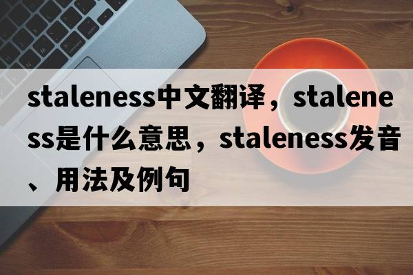 staleness中文翻譯，staleness是什么意思，staleness發(fā)音、用法及例句