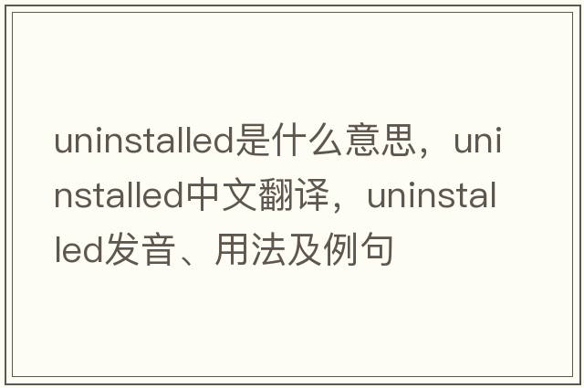 uninstalled是什么意思，uninstalled中文翻譯，uninstalled發(fā)音、用法及例句