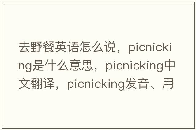 去野餐英語怎么說，picnicking是什么意思，picnicking中文翻譯，picnicking發(fā)音、用法及例句