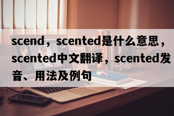 scend，scented是什么意思，scented中文翻譯，scented發(fā)音、用法及例句