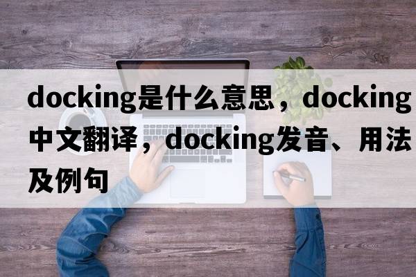 docking是什么意思，docking中文翻譯，docking發(fā)音、用法及例句