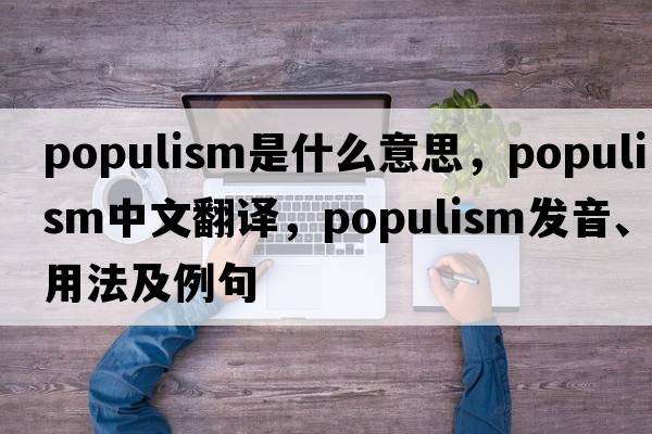 Populism是什么意思，Populism中文翻譯，Populism發(fā)音、用法及例句