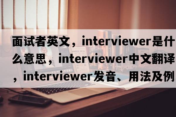面試者英文，interviewer是什么意思，interviewer中文翻譯，interviewer發(fā)音、用法及例句