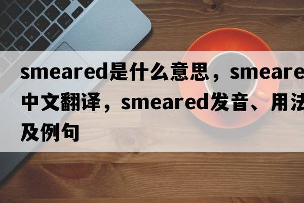 smeared是什么意思，smeared中文翻譯，smeared發(fā)音、用法及例句