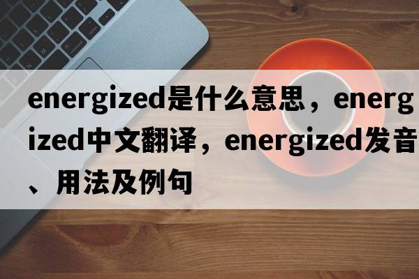 energized是什么意思，energized中文翻譯，energized發(fā)音、用法及例句