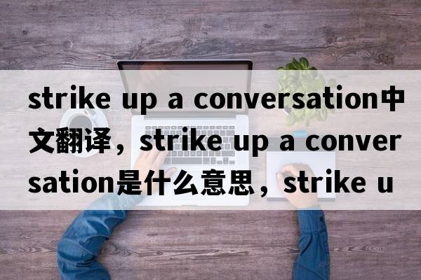 strike up a conversation中文翻譯，strike up a conversation是什么意思，strike up a conversation發(fā)音、用法及例句
