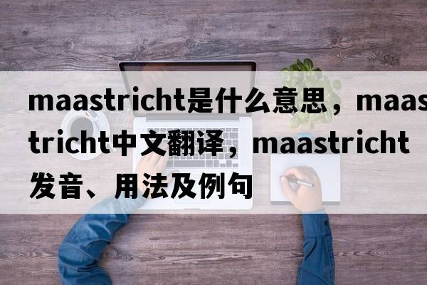 Maastricht是什么意思，Maastricht中文翻譯，Maastricht發(fā)音、用法及例句