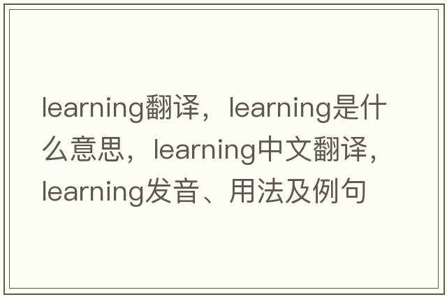 learning翻譯，learning是什么意思，learning中文翻譯，learning發(fā)音、用法及例句