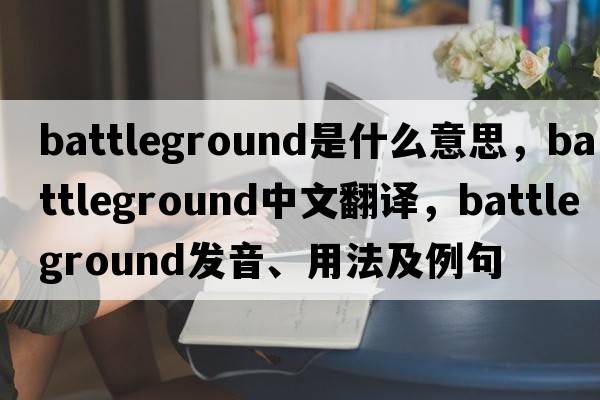 battleground是什么意思，battleground中文翻譯，battleground發(fā)音、用法及例句