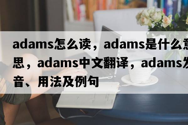 adams怎么讀，ADAMS是什么意思，ADAMS中文翻譯，ADAMS發(fā)音、用法及例句
