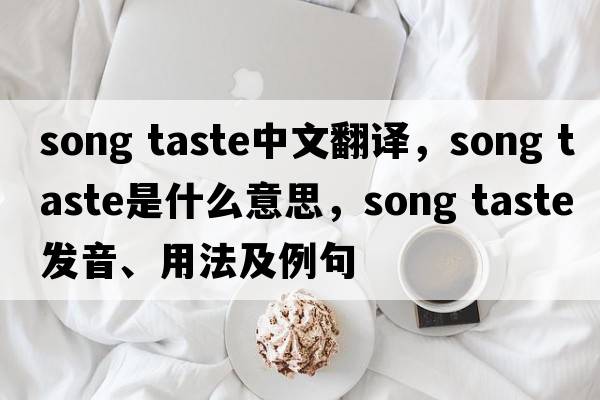 song taste中文翻譯，song taste是什么意思，song taste發(fā)音、用法及例句