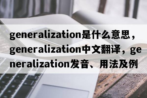 generalization是什么意思，generalization中文翻譯，generalization發(fā)音、用法及例句