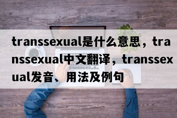 transsexual是什么意思，transsexual中文翻譯，transsexual發(fā)音、用法及例句