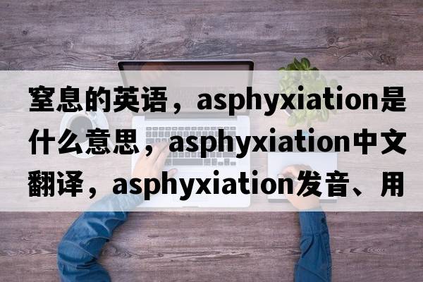 窒息的英語，asphyxiation是什么意思，asphyxiation中文翻譯，asphyxiation發(fā)音、用法及例句