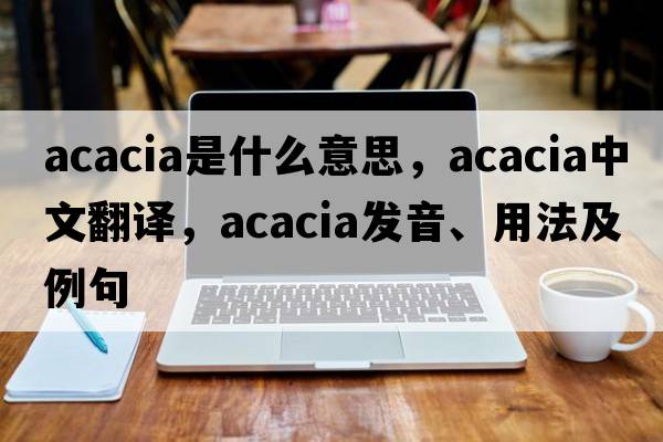 acacia是什么意思，acacia中文翻譯，acacia發(fā)音、用法及例句