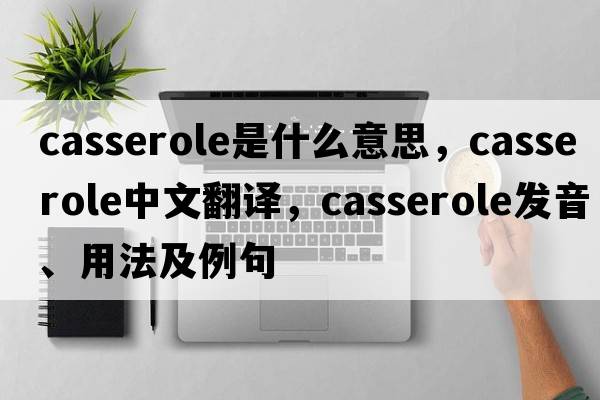 casserole是什么意思，casserole中文翻譯，casserole發(fā)音、用法及例句