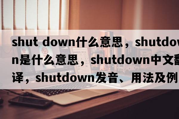 shut down什么意思，shutdown是什么意思，shutdown中文翻譯，shutdown發(fā)音、用法及例句
