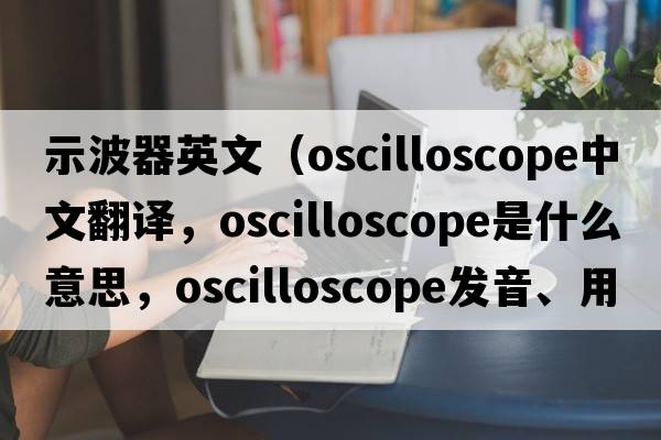示波器英文（oscilloscope中文翻譯，oscilloscope是什么意思，oscilloscope發(fā)音、用法及例句）