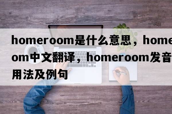 homeroom是什么意思，homeroom中文翻譯，homeroom發(fā)音、用法及例句