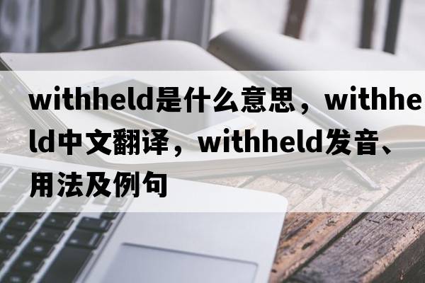 withheld是什么意思，withheld中文翻譯，withheld發(fā)音、用法及例句