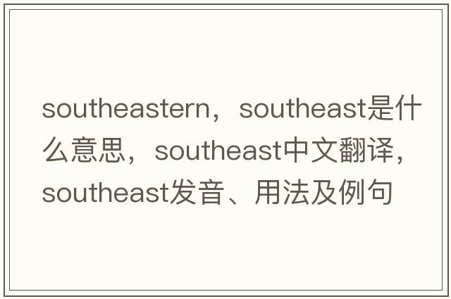 southeastern，southeast是什么意思，southeast中文翻譯，southeast發(fā)音、用法及例句