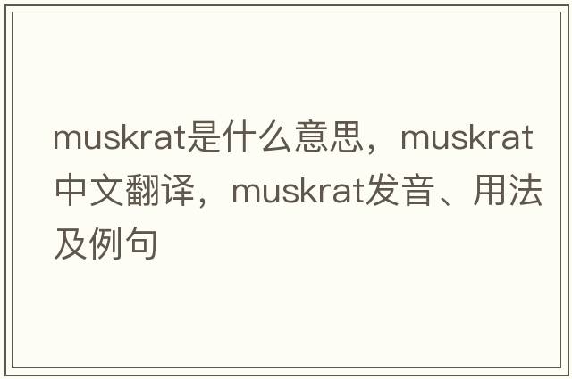 muskrat是什么意思，muskrat中文翻譯，muskrat發(fā)音、用法及例句