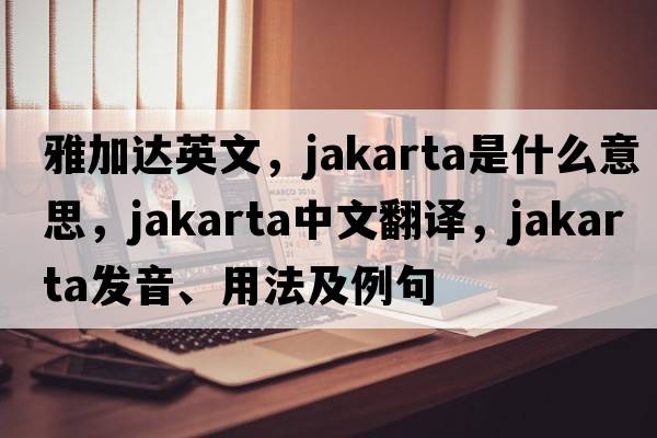 雅加達(dá)英文，jakarta是什么意思，jakarta中文翻譯，jakarta發(fā)音、用法及例句