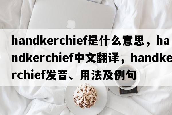 handkerchief是什么意思，handkerchief中文翻譯，handkerchief發(fā)音、用法及例句