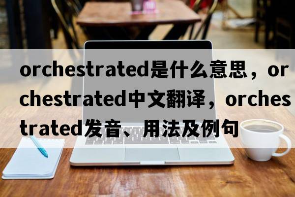 orchestrated是什么意思，orchestrated中文翻譯，orchestrated發(fā)音、用法及例句
